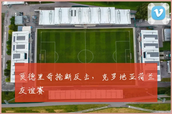 莫德里奇抢断反击，克罗地亚荷兰友谊赛