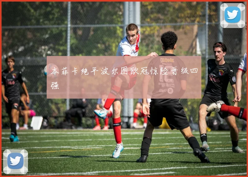 本菲卡绝平波尔图欧冠惊险晋级四强