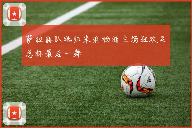 萨拉赫队魂归来利物浦主场狂欢足总杯最后一舞