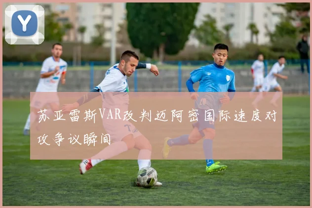 苏亚雷斯VAR改判迈阿密国际速度对攻争议瞬间