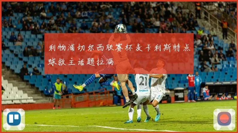 利物浦切尔西联赛杯麦卡利斯特点球救主话题拉满