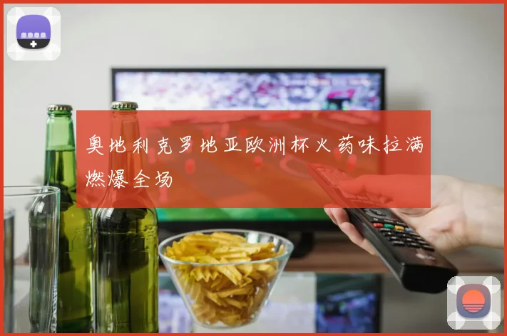 奥地利克罗地亚欧洲杯火药味拉满燃爆全场