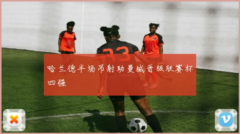 哈兰德半场吊射助曼城晋级联赛杯四强