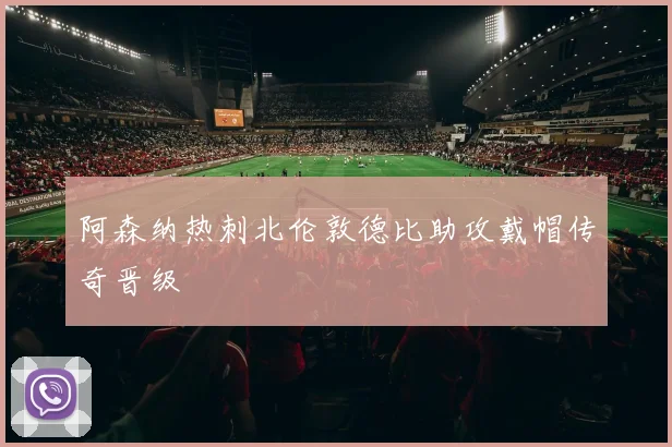 阿森纳热刺北伦敦德比助攻戴帽传奇晋级