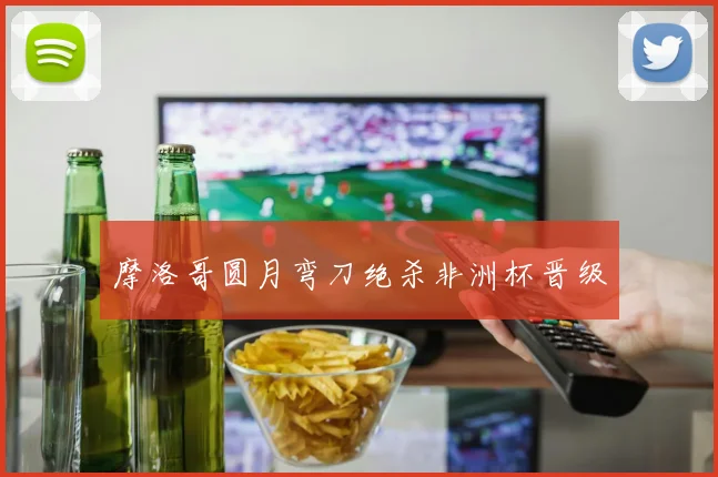 摩洛哥圆月弯刀绝杀非洲杯晋级
