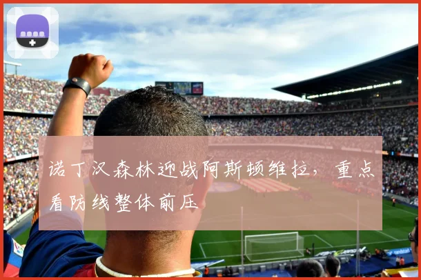诺丁汉森林迎战阿斯顿维拉,重点看防线整体前压