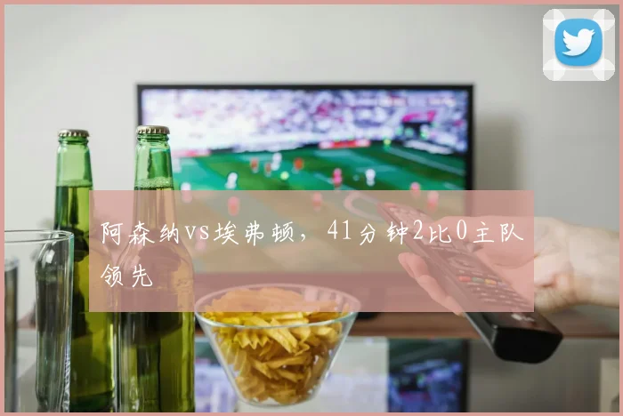 阿森纳vs埃弗顿,41分钟2比0主队领先