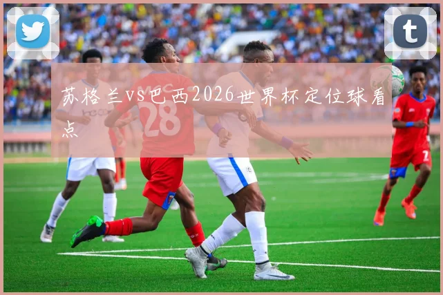 苏格兰vs巴西2026世界杯定位球看点