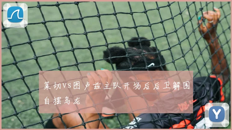 莱切vs图卢兹主队开场后后卫解围自摆乌龙