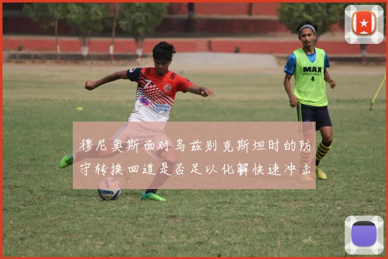 穆尼奥斯面对乌兹别克斯坦时的防守转换回追是否足以化解快速冲击