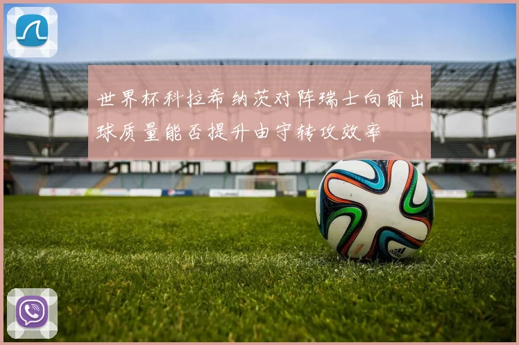 世界杯科拉希纳茨对阵瑞士向前出球质量能否提升由守转攻效率