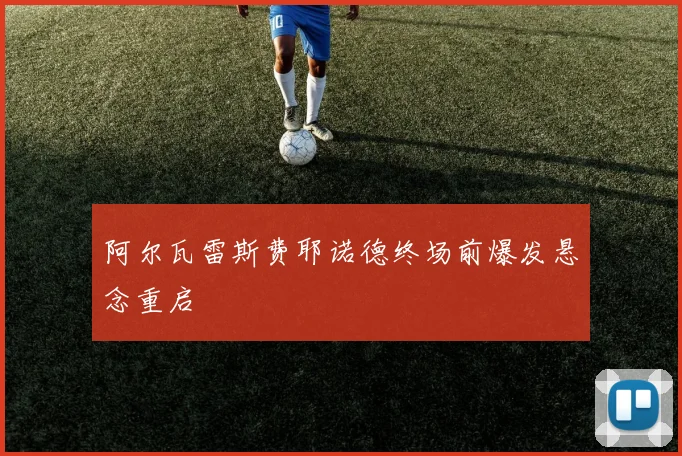 阿尔瓦雷斯费耶诺德终场前爆发悬念重启