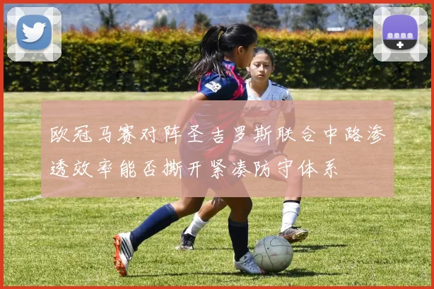 欧冠马赛对阵圣吉罗斯联合中路渗透效率能否撕开紧凑防守体系