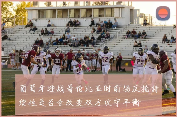 葡萄牙迎战哥伦比亚时前场反抢持续性是否会改变双方攻守平衡