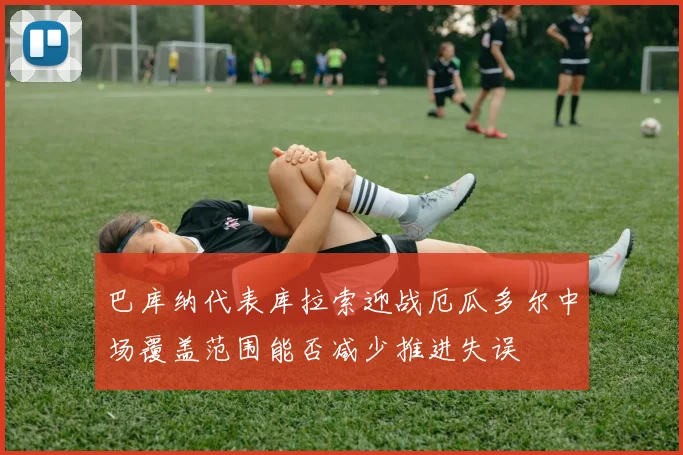 巴库纳代表库拉索迎战厄瓜多尔中场覆盖范围能否减少推进失误
