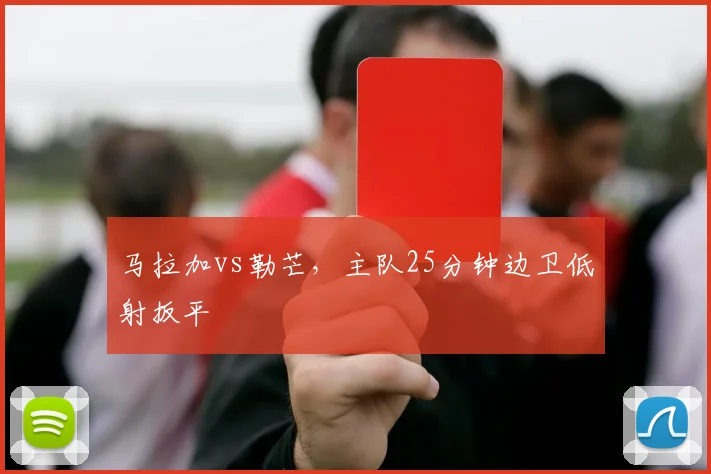 马拉加vs勒芒,主队25分钟边卫低射扳平