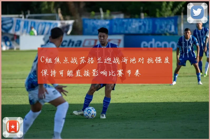 C组焦点战苏格兰迎战海地对抗强度保持可能直接影响比赛节奏