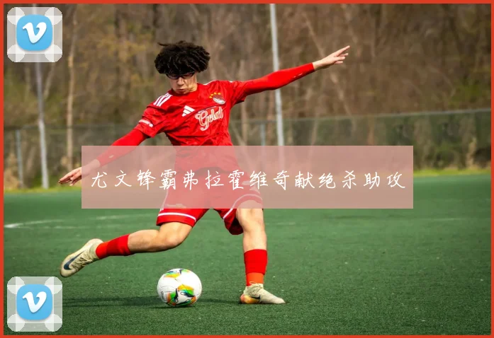 尤文锋霸弗拉霍维奇献绝杀助攻
