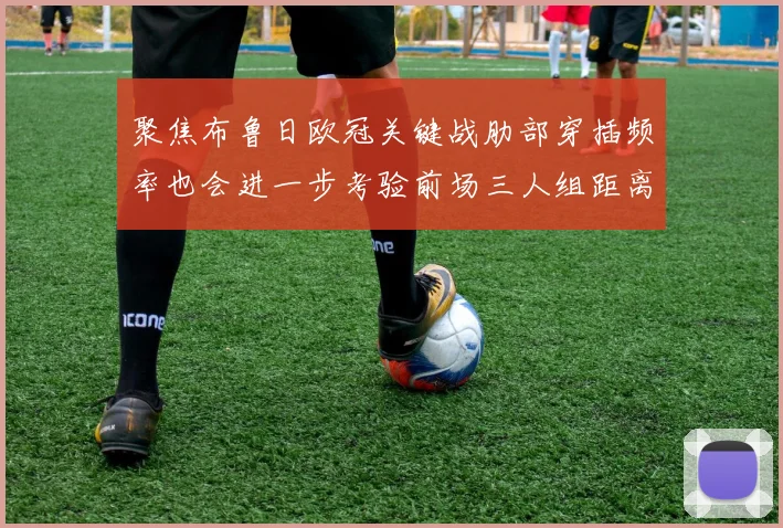 聚焦布鲁日欧冠关键战肋部穿插频率也会进一步考验前场三人组距离