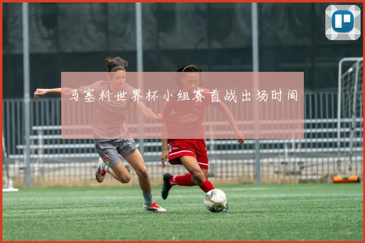 马塞科世界杯小组赛首战出场时间