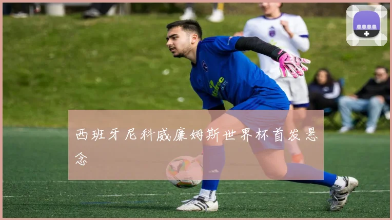西班牙尼科威廉姆斯世界杯首发悬念