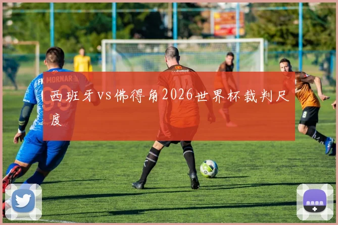 西班牙vs佛得角2026世界杯裁判尺度