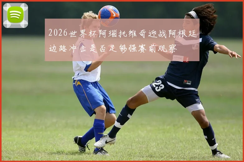 2026世界杯阿瑙托维奇迎战阿根廷边路冲击是否足够强赛前观察