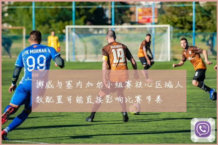 挪威与塞内加尔小组赛核心区域人数配置可能直接影响比赛节奏