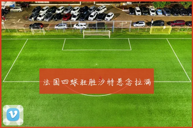 法国四球狂胜沙特悬念拉满