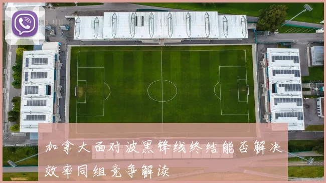 加拿大面对波黑锋线终结能否解决效率同组竞争解读