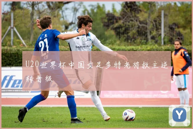 U20世界杯中国女足多特老将救主逆转晋级