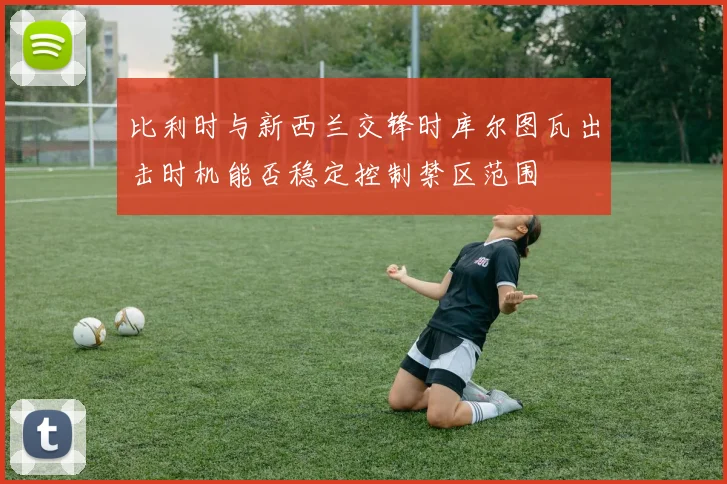 比利时与新西兰交锋时库尔图瓦出击时机能否稳定控制禁区范围