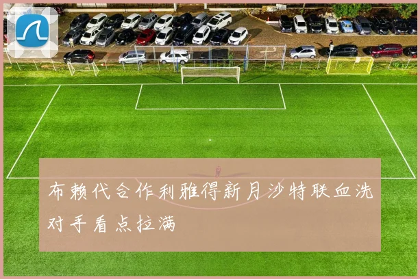 布赖代合作利雅得新月沙特联血洗对手看点拉满