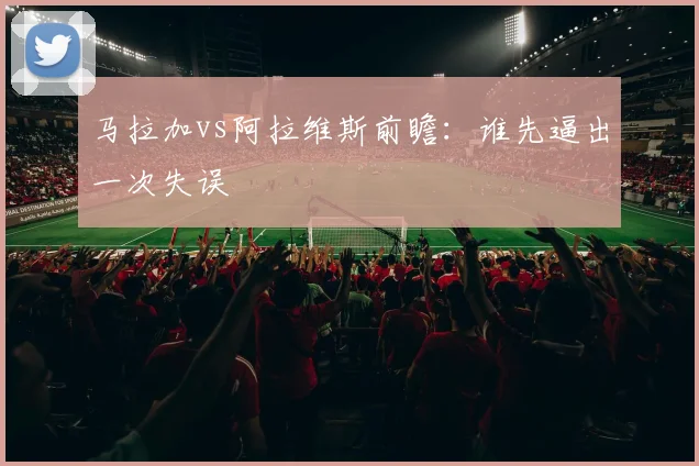马拉加vs阿拉维斯前瞻：谁先逼出一次失误