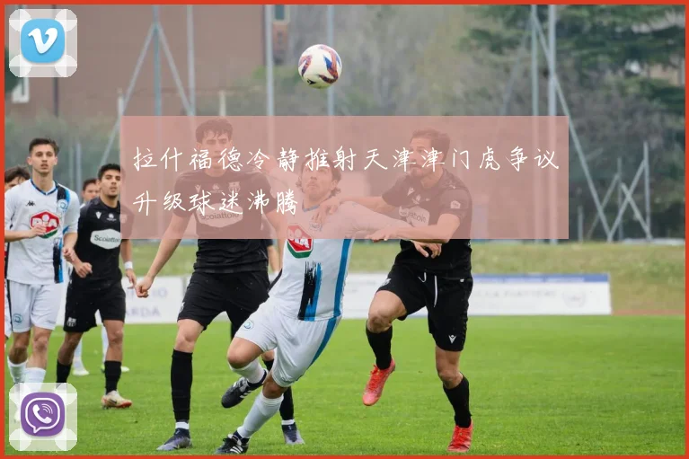 拉什福德冷静推射天津津门虎争议升级球迷沸腾