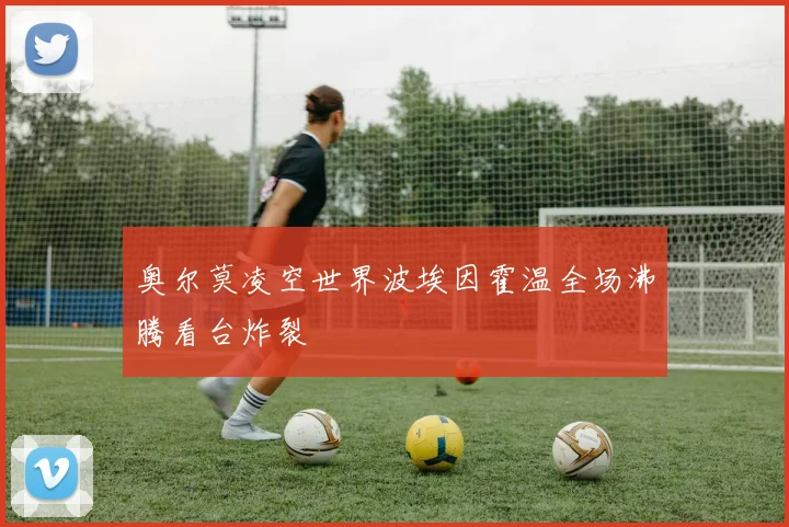 奥尔莫凌空世界波埃因霍温全场沸腾看台炸裂