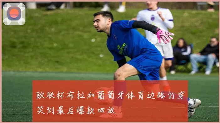 欧联杯布拉加葡萄牙体育边路打穿笑到最后爆款回放