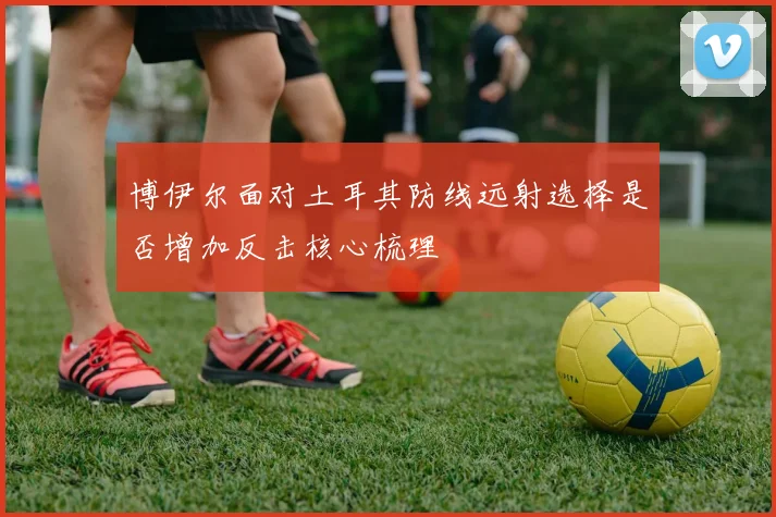 博伊尔面对土耳其防线远射选择是否增加反击核心梳理