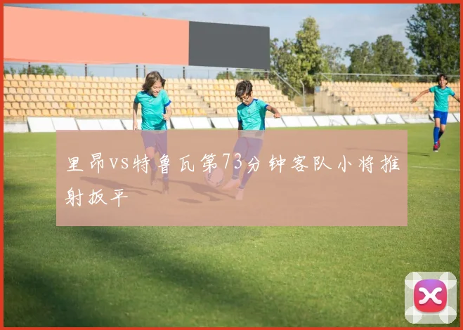 里昂vs特鲁瓦第73分钟客队小将推射扳平