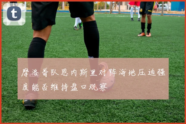 摩洛哥队恩内斯里对阵海地压迫强度能否维持盘口观察