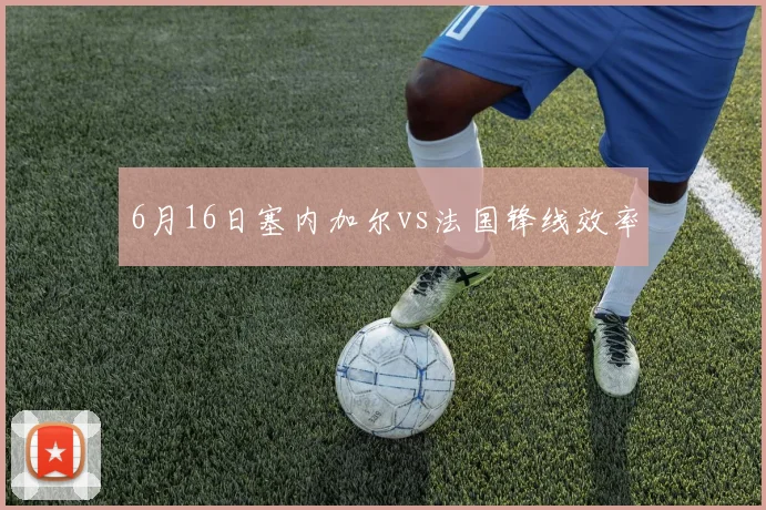 6月16日塞内加尔vs法国锋线效率