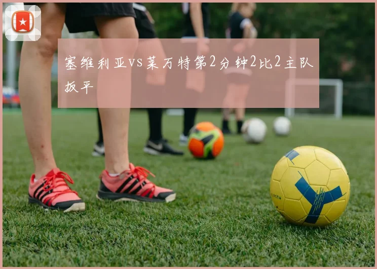 塞维利亚vs莱万特第2分钟2比2主队扳平