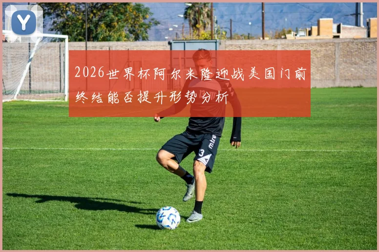 2026世界杯阿尔米隆迎战美国门前终结能否提升形势分析