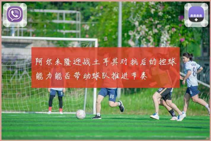 阿尔米隆迎战土耳其对抗后的控球能力能否带动球队推进节奏
