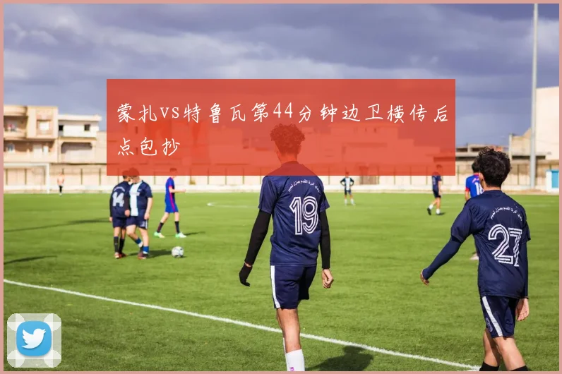 蒙扎vs特鲁瓦第44分钟边卫横传后点包抄