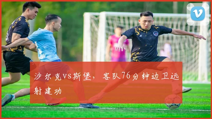 沙尔克vs斯堡,客队76分钟边卫远射建功