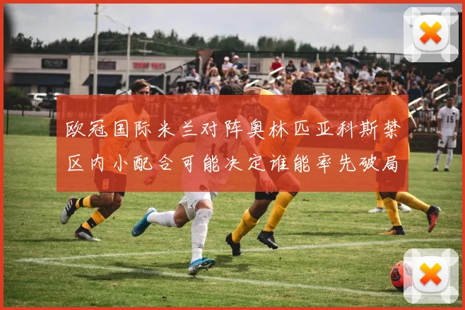 欧冠国际米兰对阵奥林匹亚科斯禁区内小配合可能决定谁能率先破局