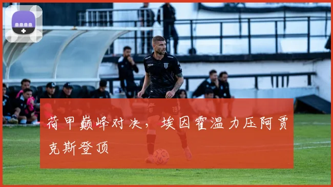 荷甲巅峰对决，埃因霍温力压阿贾克斯登顶